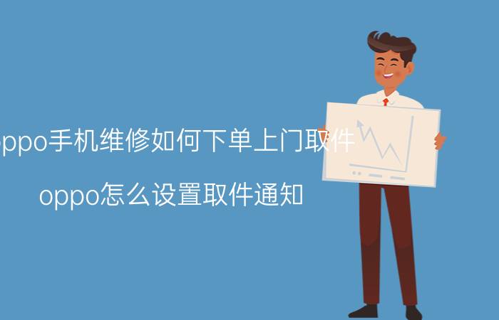 oppo手机维修如何下单上门取件 oppo怎么设置取件通知？